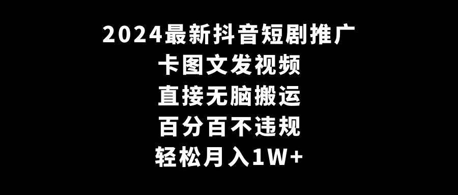 2024最新抖音短剧推广，卡图文发视频 直接无脑搬 百分百不违规 轻松月入1W+|明哥资源