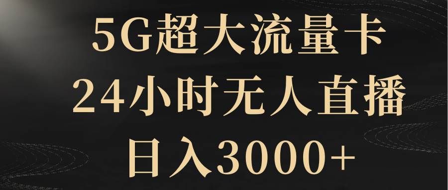 5G超大流量卡,24小时无人直播,日入3000+|明哥资源