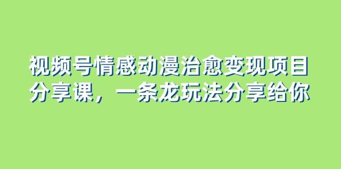 视频号情感动漫治愈变现项目分享课,一条龙玩法分享给你(教程+素材)|明哥资源