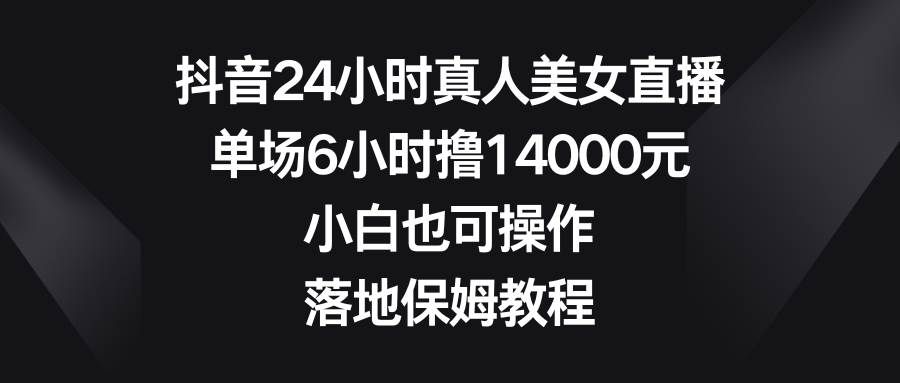 抖音24小时真人美女直播，单场6小时撸14000元，小白也可操作，落地保姆教程|明哥资源