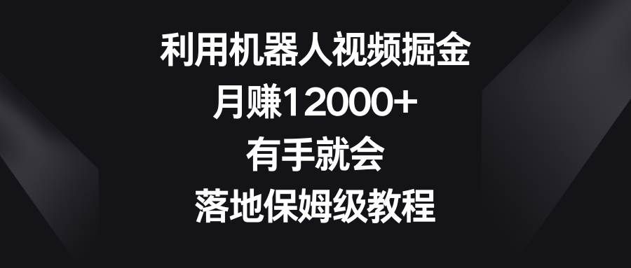 利用机器人视频掘金，月赚12000+，有手就会，落地保姆级教程|明哥资源