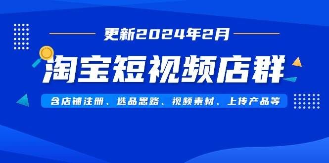 淘宝短视频店群（更新2024年2月）含店铺注册、选品思路、视频素材、上传...|明哥资源
