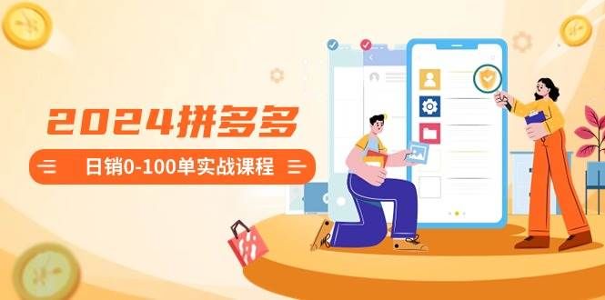 2024拼多多日销0-100单实战课程:新手注册开店到日销100单整套流程|明哥资源