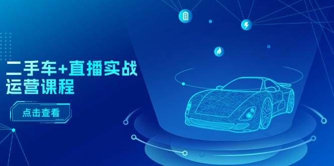 二手车+直播实战运营课程：直播推荐/短视频推荐/千川投放/直播全流程|明哥资源