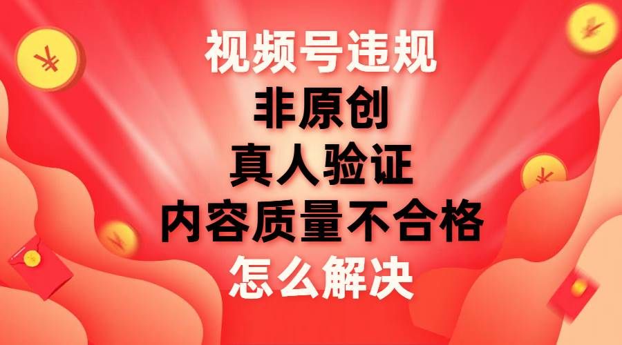 视频号【非原创，内容质量不合格，真人验证】违规怎么解决|明哥资源