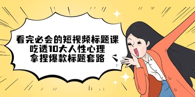 看完必会的短视频标题课，吃透10大人性心理，拿捏爆款标题套路|明哥资源