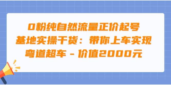 0粉纯自然流量正价起号基地实操干货：带你上车实现弯道超车 - 价值2000元|明哥资源