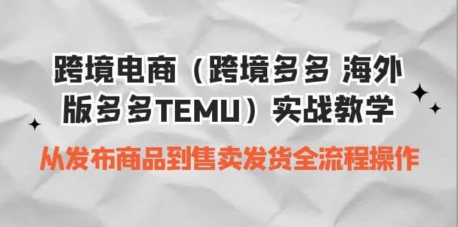 跨境电商（跨境多多 海外版多多TEMU）实操教学 从发布商品到售卖发货全流程|明哥资源