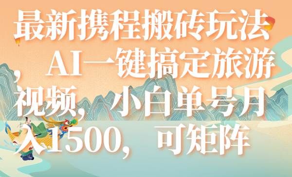 最新携程搬砖玩法，AI一键搞定旅游视频，小白单号月入1500，可矩阵|明哥资源