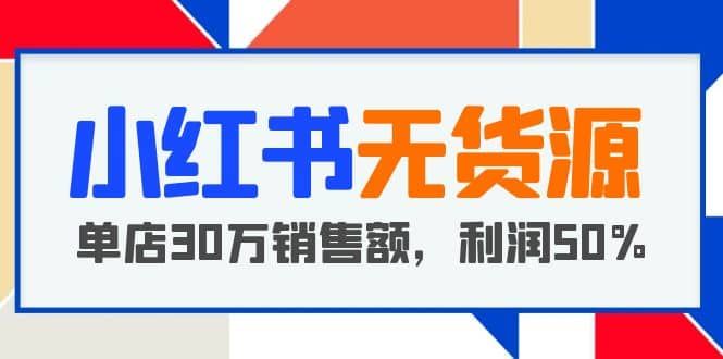 小红书无货源项目：从0-1从开店到爆单 单店30万销售额 利润50%【5月更新】|明哥资源