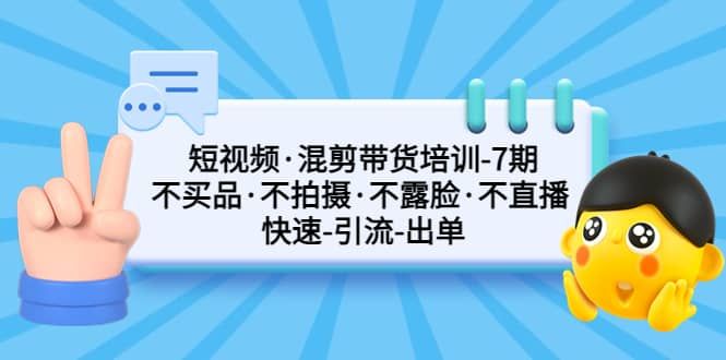 短视频·混剪带货培训-第7期 不买品·不拍摄·不露脸·不直播 快速引流出单|明哥资源