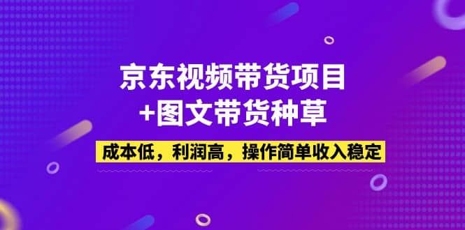 京东视频带货项目+图文带货种草，成本低，利润高，操作简单收入稳定|明哥资源