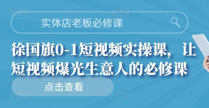 实体店老板必修课，徐国旗0-1短视频实操课，让短视频爆光生意人的必修课|明哥资源