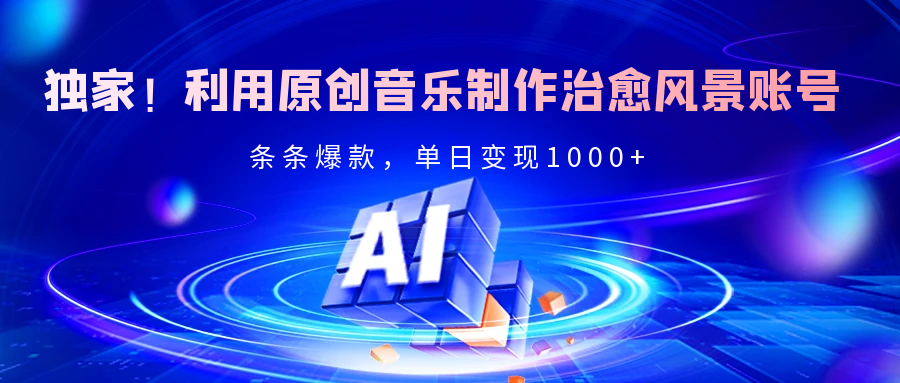 独家!利用原创音乐制作治愈风景账号,条条爆款,单日变现2000+|明哥资源