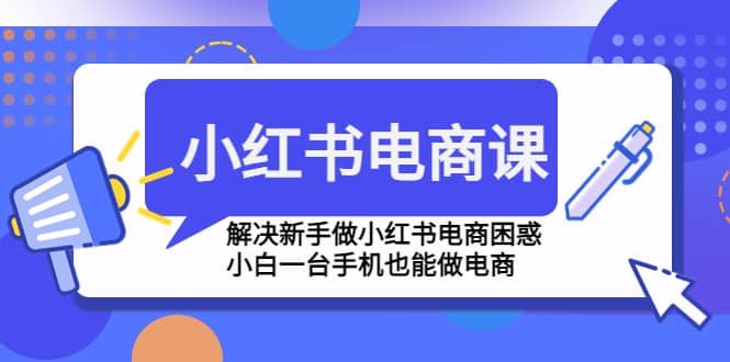 小红书电商课程，解决新手做小红书电商困惑，小白一台手机也能做电商|明哥资源