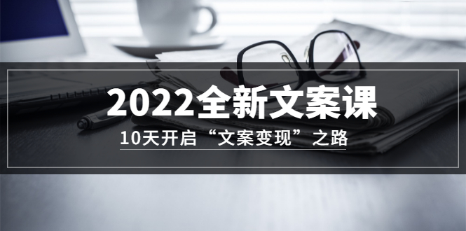 2022全新文案课：10天开启“文案变现”之路~从0基础开始学（价值399）|明哥资源