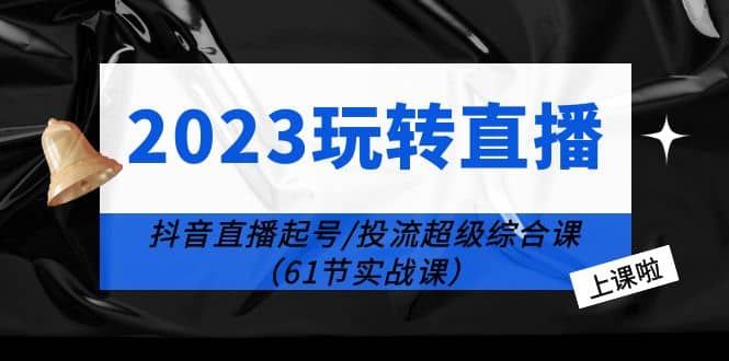 2023玩转直播线上课:抖音直播起号-投流超级干货(61节实战课)|明哥资源