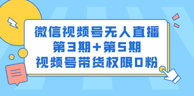 微信视频号无人直播第3期+第5期,视频号带货权限0粉价值1180元|明哥资源
