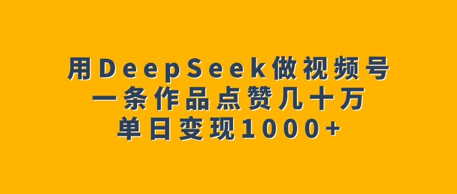 用DeepSeek做视频号,一条作品点赞几十万,单日变现1000+|明哥资源