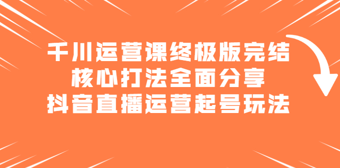 千川运营课终极版完结：核心打法全面分享，抖音直播运营起号玩法|明哥资源
