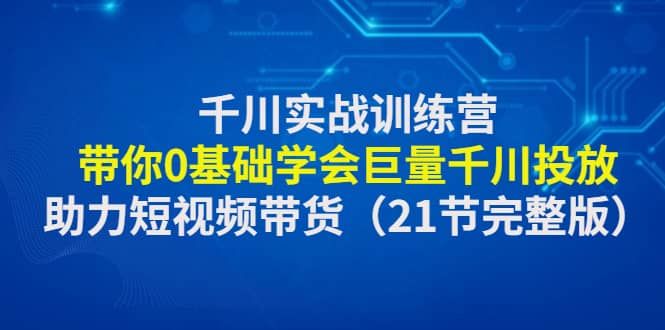 千川实战训练营：带你0基础学会巨量千川投放，助力短视频带货（21节完整版）|明哥资源
