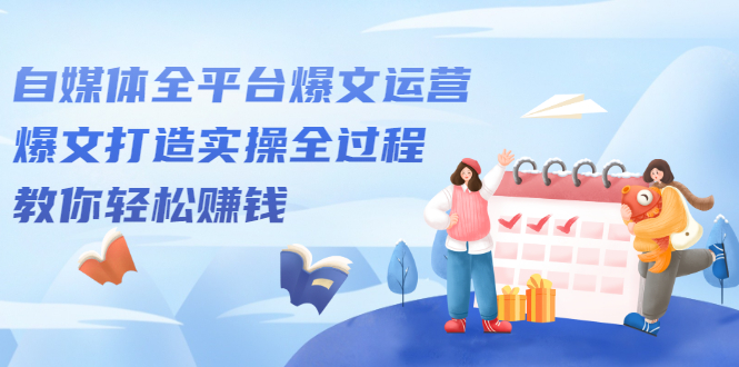 自媒体全平台爆文运营，爆文打造实操全过程【视频课程】|明哥资源
