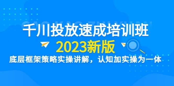 千川投放速成培训班【2023新版】底层框架策略实操讲解,认知加实操为一体|明哥资源