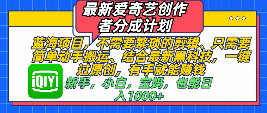 最新爱奇艺创作者分成计划，蓝海项目，不需要繁琐的剪辑、 只需要简单动手搬运、结合最新黑科技，一键过原创，有手就能赚钱，新手，小白，宝妈，也能日入1000+  手机也可操作|明哥资源