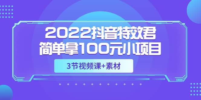 2022抖音特效君简单拿100元小项目，可深耕赚更多（3节视频课+素材）|明哥资源