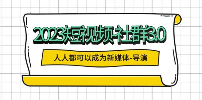 2023短视频-社群3.0，人人都可以成为新媒体-导演 (包含内部社群直播课全套)|明哥资源