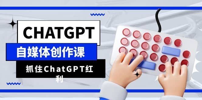 ChatGPT自媒体创作课，抓住ChatGPT红利，助你创作效率提升10倍|明哥资源