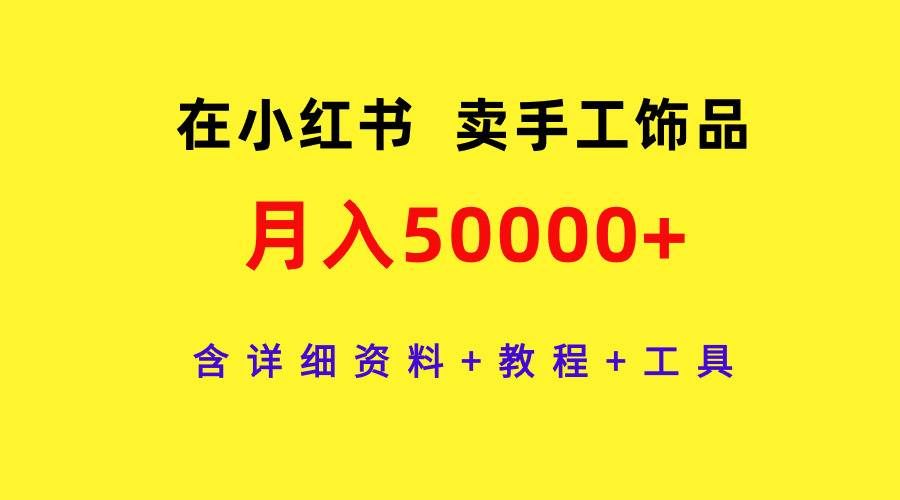 在小红书卖手工饰品，月入50000+，含详细资料+教程+工具|明哥资源
