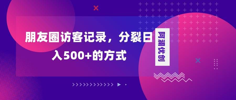 朋友圈访客记录,分裂日入500+,变现加分裂|明哥资源
