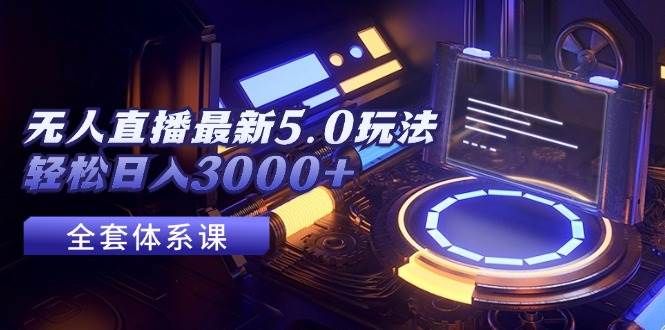 无人直播最新5.0玩法,轻松日入3000+|明哥资源