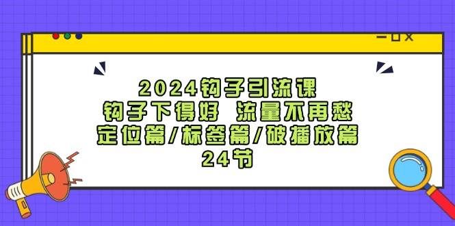 2024钩子·引流课:钩子下得好 流量不再愁,定位篇/标签篇/破播放篇/24节|明哥资源