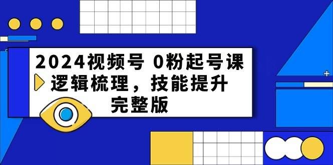 2024视频号 0粉起号课，逻辑梳理，技能提升，完整版|明哥资源
