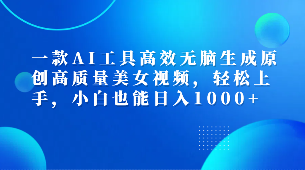 一款AI工具高效无脑生成原创高质量美女视频,轻松上手,小白也能日入1000+|明哥资源