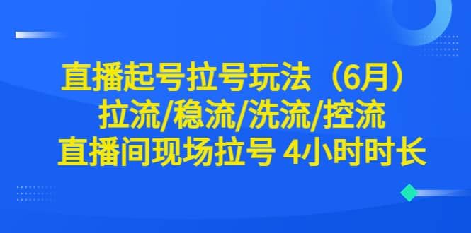 直播起号拉号玩法（6月）拉流/稳流/洗流/控流 直播间现场拉号 4小时时长|明哥资源