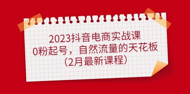 2023抖音电商实战课：0粉起号，自然流量的天花板（2月最新课程）|明哥资源