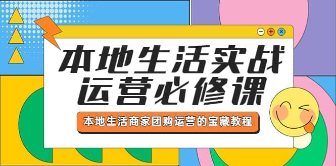 本地生活实战运营必修课，本地生活商家-团购运营的宝藏教程|明哥资源