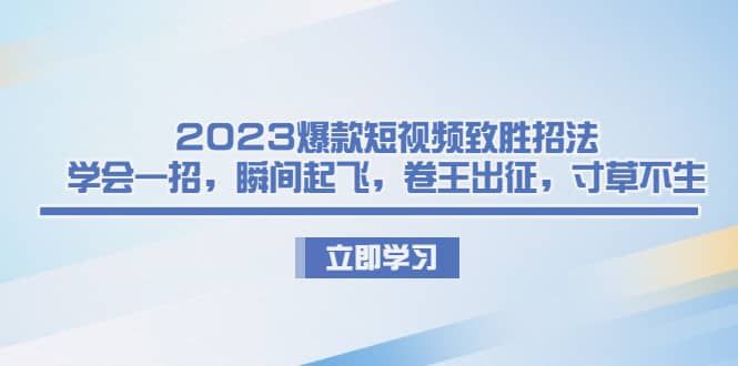 2023爆款短视频致胜招法，学会一招，瞬间起飞，卷王出征，寸草不生|明哥资源