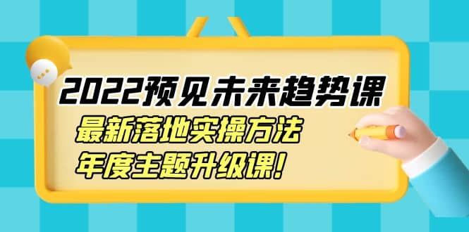 2022预见未来趋势课：最新落地实操方法，年度主题升级课|明哥资源