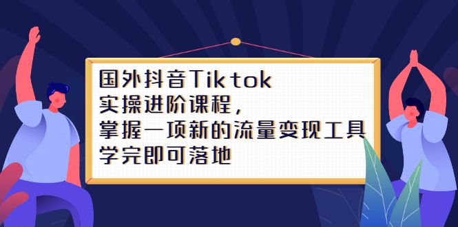 Tiktok实操进阶课程，掌握一项新的流量变现工具，学完即可落地|明哥资源