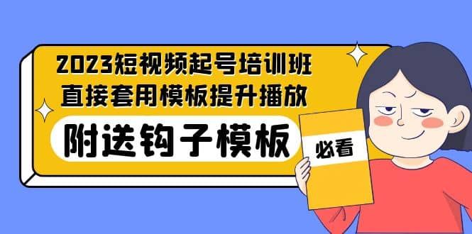 2023最新短视频起号培训班：直接套用模板提升播放，附送钩子模板-31节课|明哥资源