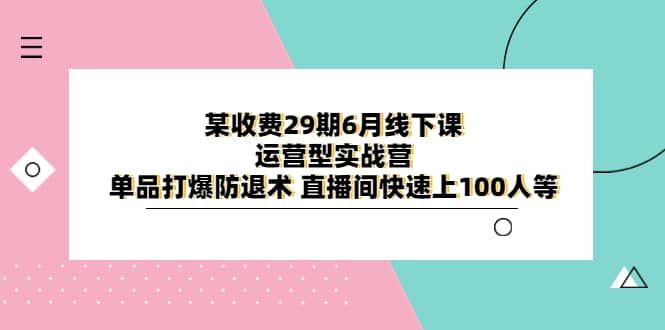 某收费29期6月线下课-运营型实战营 单品打爆防退术 直播间快速上100人等|明哥资源