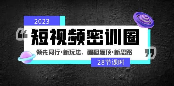 2023短视频密训圈：领先同行·新玩法，醒翻灌顶·新思路（28节课时）|明哥资源