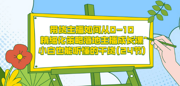 带货主播如何从0-10，精细化策略落地主播成长课，小白也能听懂的干货(24节)|明哥资源