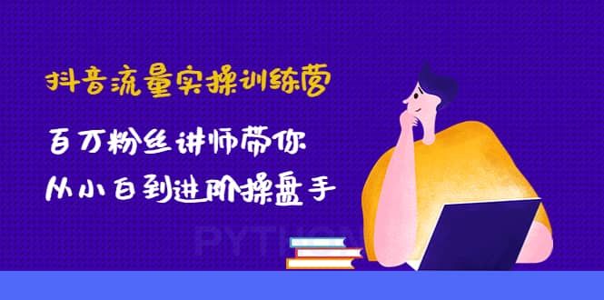 抖音流量实操训练营：百万粉丝讲师带你从小白到进阶操盘手|明哥资源