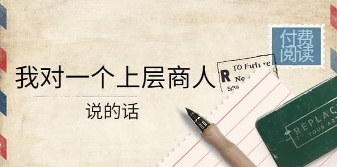 某公众号付费阅读：我对一个上层商人说的话|明哥资源