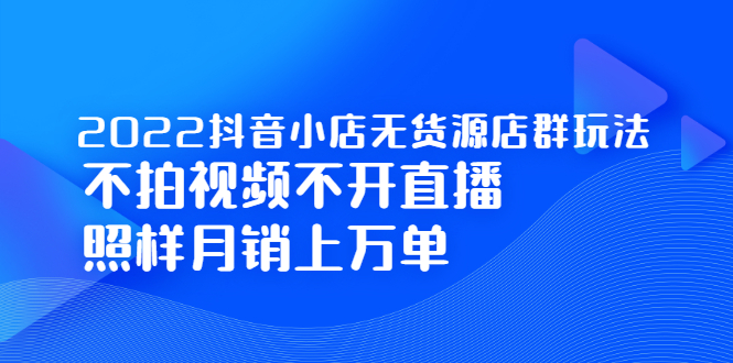 2022抖音小店无货源店群玩法，不拍视频不开直播照样月销上万单|明哥资源
